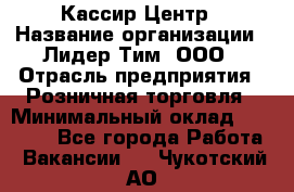 Кассир Центр › Название организации ­ Лидер Тим, ООО › Отрасль предприятия ­ Розничная торговля › Минимальный оклад ­ 25 000 - Все города Работа » Вакансии   . Чукотский АО